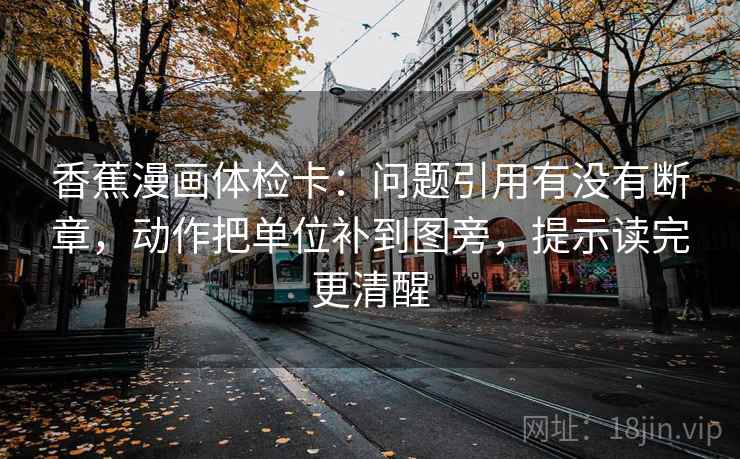 香蕉漫画体检卡:问题引用有没有断章,动作把单位补到图旁,提示读完更清醒 香蕉漫画体检卡:问题引用有没有断章,动作把单位补到图旁,提示读完更清醒