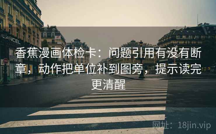 香蕉漫画体检卡:问题引用有没有断章,动作把单位补到图旁,提示读完更清醒 香蕉漫画体检卡:问题引用有没有断章,动作把单位补到图旁,提示读完更清醒