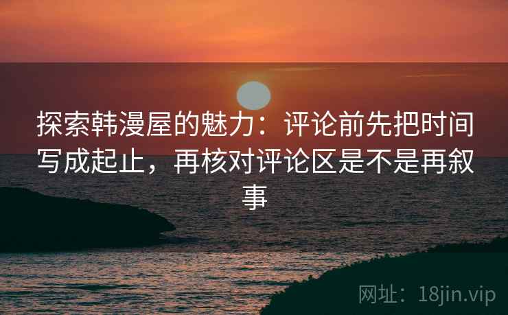 探索韩漫屋的魅力:评论前先把时间写成起止,再核对评论区是不是再叙事 探索韩漫屋的魅力:评论前先把时间写成起止,再核对评论区是不是再叙事