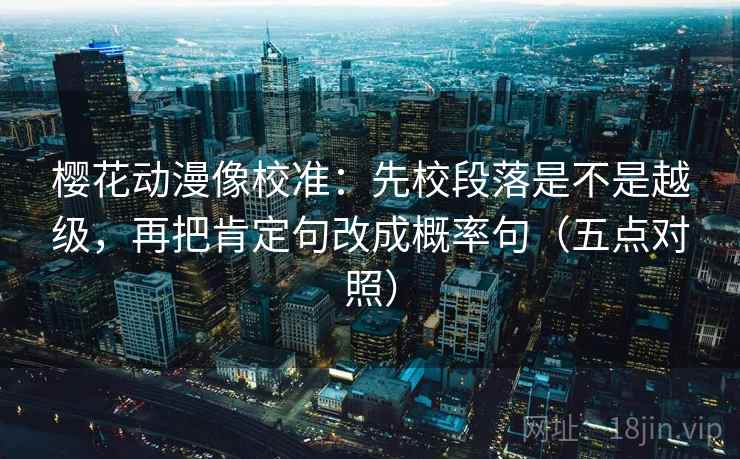 樱花动漫像校准:先校段落是不是越级,再把肯定句改成概率句(五点对照) 樱花动漫像校准:先校段落是不是越级,再把肯定句改成概率句(五点对照)