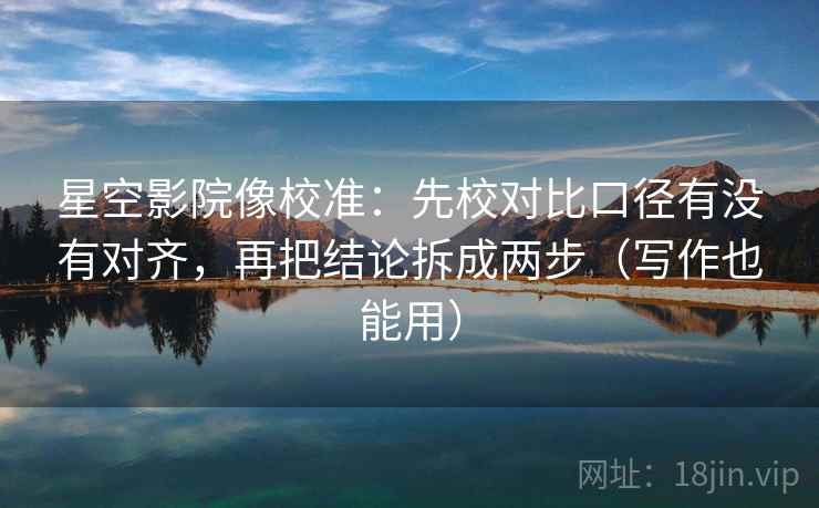 星空影院像校准:先校对比口径有没有对齐,再把结论拆成两步(写作也能用) 星空影院像校准:先校对比口径有没有对齐,再把结论拆成两步(写作也能用)