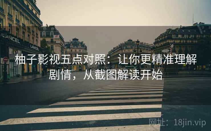柚子影视五点对照:让你更精准理解剧情,从截图解读开始 柚子影视五点对照:让你更精准理解剧情,从截图解读开始