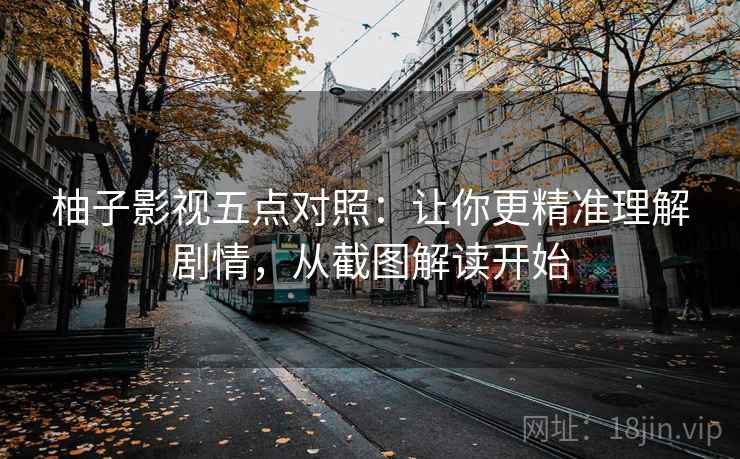 柚子影视五点对照:让你更精准理解剧情,从截图解读开始 柚子影视五点对照:让你更精准理解剧情,从截图解读开始