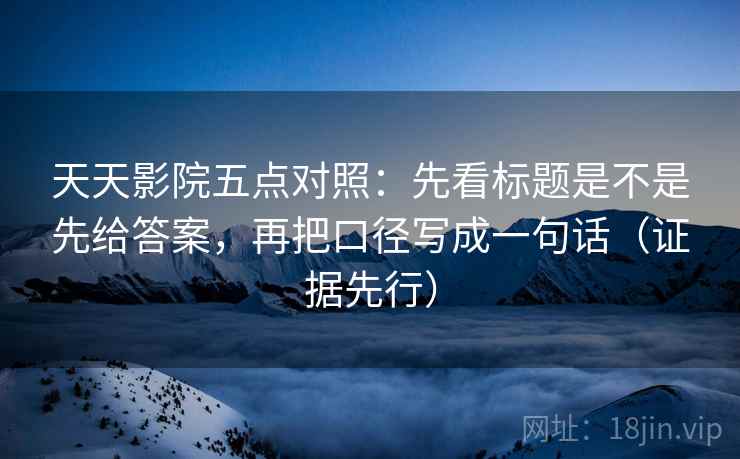 天天影院五点对照:先看标题是不是先给答案,再把口径写成一句话(证据先行) 天天影院五点对照:先看标题是不是先给答案,再把口径写成一句话(证据先行)