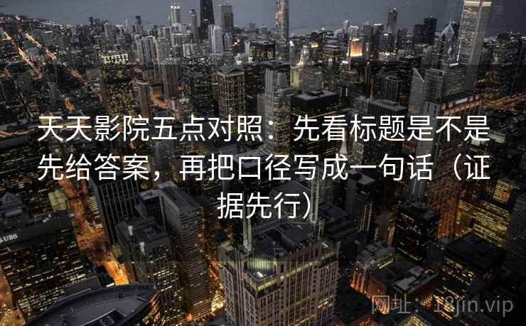 天天影院五点对照:先看标题是不是先给答案,再把口径写成一句话(证据先行) 天天影院五点对照:先看标题是不是先给答案,再把口径写成一句话(证据先行)