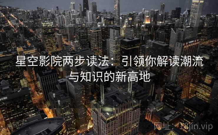 星空影院两步读法:引领你解读潮流与知识的新高地 星空影院两步读法:引领你解读潮流与知识的新高地