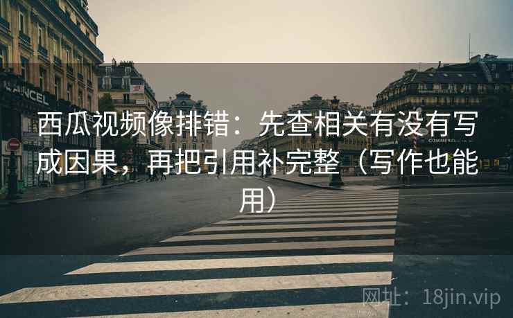 西瓜视频像排错:先查相关有没有写成因果,再把引用补完整(写作也能用) 西瓜视频像排错:先查相关有没有写成因果,再把引用补完整(写作也能用)