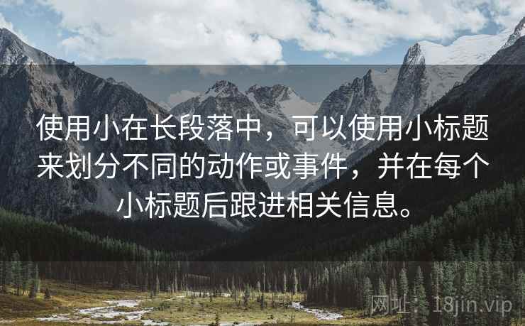 使用小在长段落中,可以使用小标题来划分不同的动作或事件,并在每个小标题后跟进相关信息。 使用小在长段落中,可以使用小标题来划分不同的动作或事件,并在每个小标题后跟进相关信息。