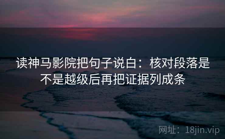 读神马影院把句子说白:核对段落是不是越级后再把证据列成条 读神马影院把句子说白:核对段落是不是越级后再把证据列成条