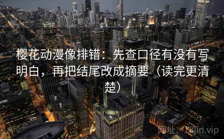 樱花动漫像排错:先查口径有没有写明白,再把结尾改成摘要(读完更清楚) 樱花动漫像排错:先查口径有没有写明白,再把结尾改成摘要(读完更清楚)