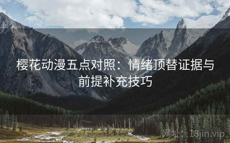 樱花动漫五点对照:情绪顶替证据与前提补充技巧 樱花动漫五点对照:情绪顶替证据与前提补充技巧