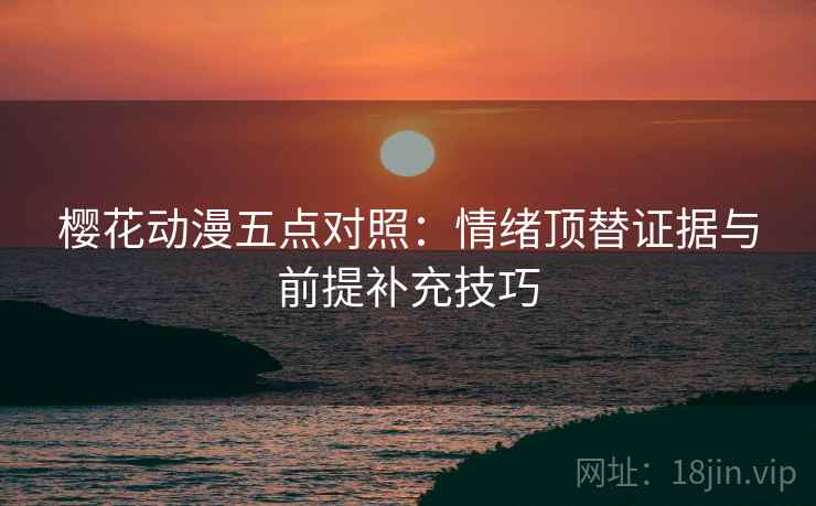 樱花动漫五点对照:情绪顶替证据与前提补充技巧 樱花动漫五点对照:情绪顶替证据与前提补充技巧