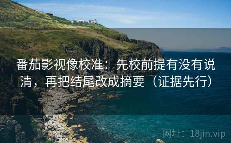 番茄影视像校准:先校前提有没有说清,再把结尾改成摘要(证据先行) 番茄影视像校准:先校前提有没有说清,再把结尾改成摘要(证据先行)