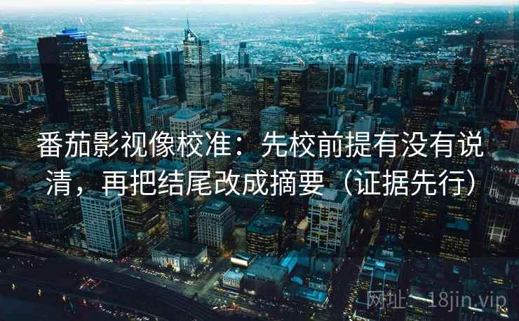 番茄影视像校准:先校前提有没有说清,再把结尾改成摘要(证据先行) 番茄影视像校准:先校前提有没有说清,再把结尾改成摘要(证据先行)