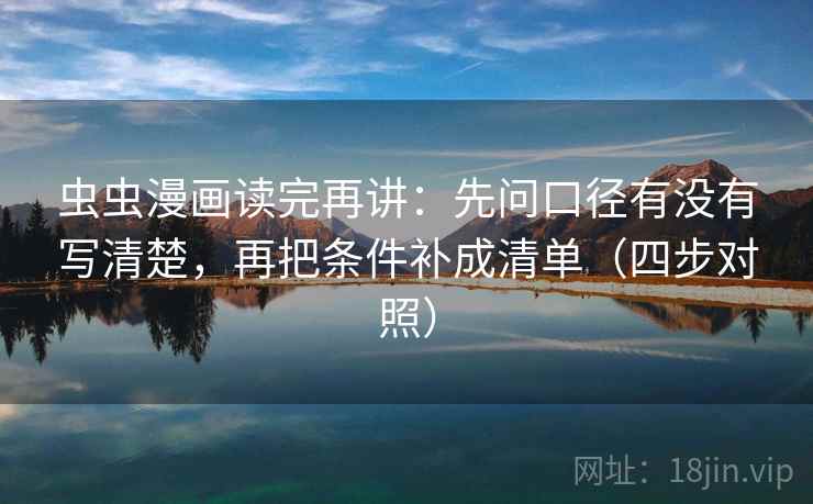 虫虫漫画读完再讲:先问口径有没有写清楚,再把条件补成清单(四步对照) 虫虫漫画读完再讲:先问口径有没有写清楚,再把条件补成清单(四步对照)