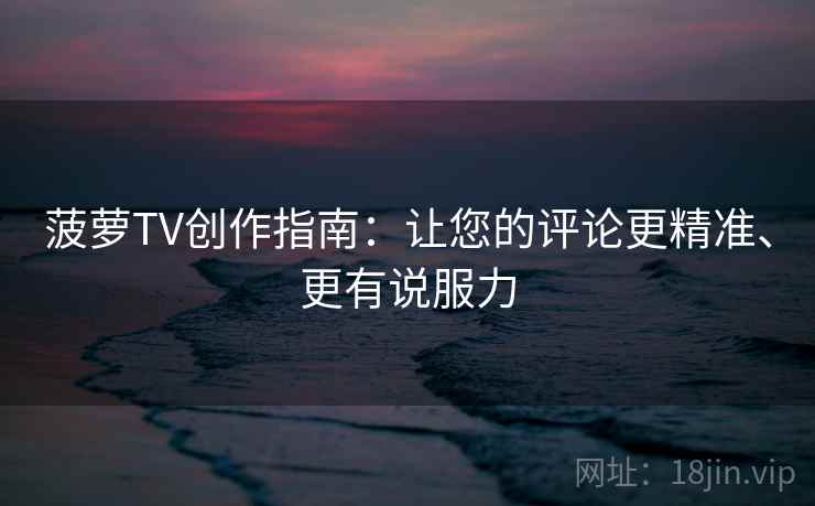 菠萝TV创作指南:让您的评论更精准、更有说服力 菠萝TV创作指南:让您的评论更精准、更有说服力