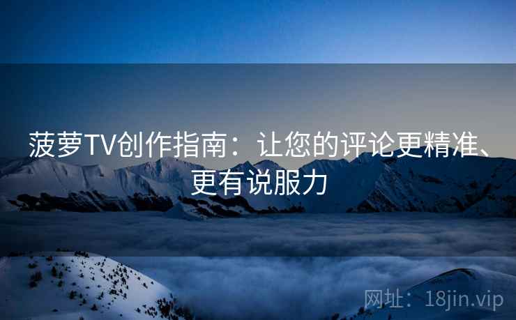菠萝TV创作指南:让您的评论更精准、更有说服力 菠萝TV创作指南:让您的评论更精准、更有说服力