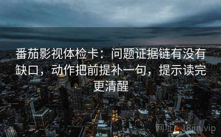 番茄影视体检卡:问题证据链有没有缺口,动作把前提补一句,提示读完更清醒 番茄影视体检卡:问题证据链有没有缺口,动作把前提补一句,提示读完更清醒