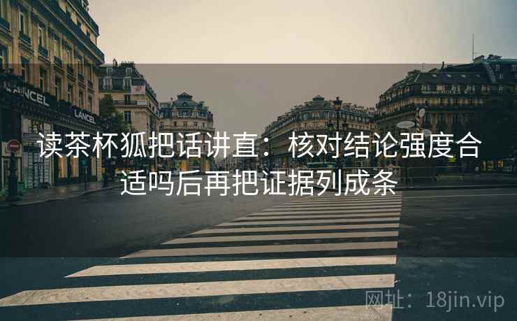 读茶杯狐把话讲直：核对结论强度合适吗后再把证据列成条