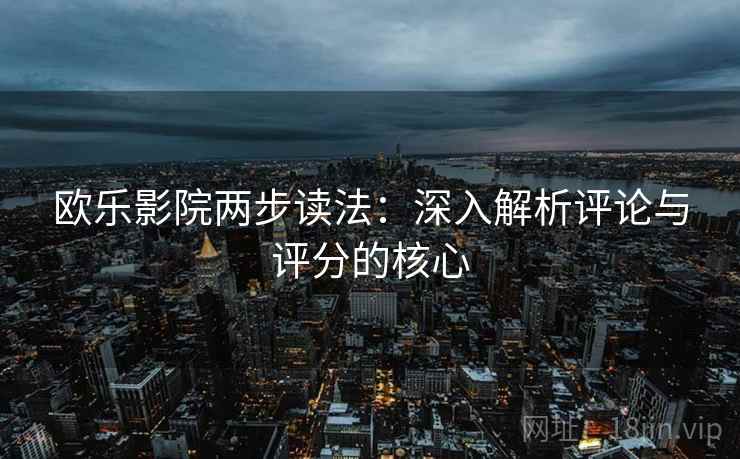 欧乐影院两步读法:深入解析评论与评分的核心 欧乐影院两步读法:深入解析评论与评分的核心