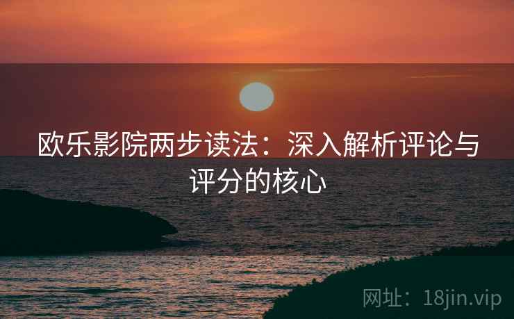 欧乐影院两步读法:深入解析评论与评分的核心 欧乐影院两步读法:深入解析评论与评分的核心