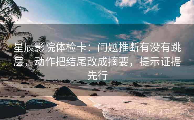 星辰影院体检卡:问题推断有没有跳层,动作把结尾改成摘要,提示证据先行 星辰影院体检卡:问题推断有没有跳层,动作把结尾改成摘要,提示证据先行
