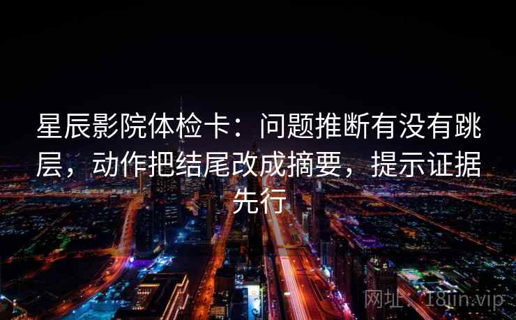 星辰影院体检卡:问题推断有没有跳层,动作把结尾改成摘要,提示证据先行 星辰影院体检卡:问题推断有没有跳层,动作把结尾改成摘要,提示证据先行