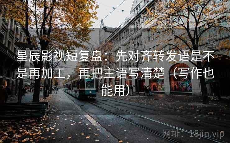星辰影视短复盘:先对齐转发语是不是再加工,再把主语写清楚(写作也能用) 星辰影视短复盘:先对齐转发语是不是再加工,再把主语写清楚(写作也能用)