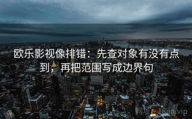 欧乐影视像排错:先查对象有没有点到,再把范围写成边界句 欧乐影视像排错:先查对象有没有点到,再把范围写成边界句
