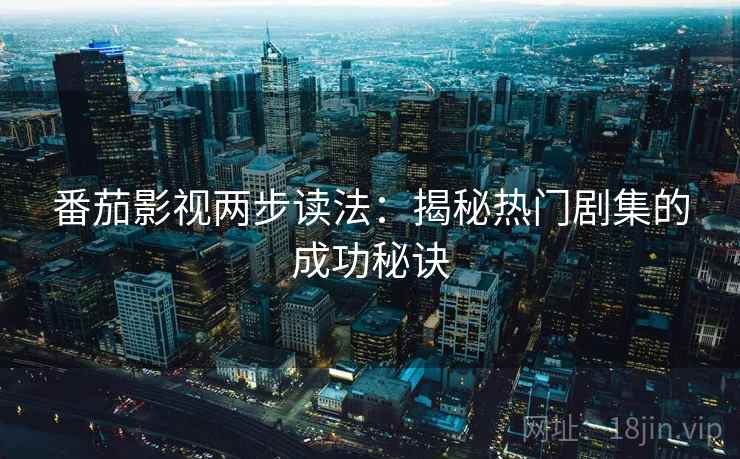 番茄影视两步读法:揭秘热门剧集的成功秘诀 番茄影视两步读法:揭秘热门剧集的成功秘诀