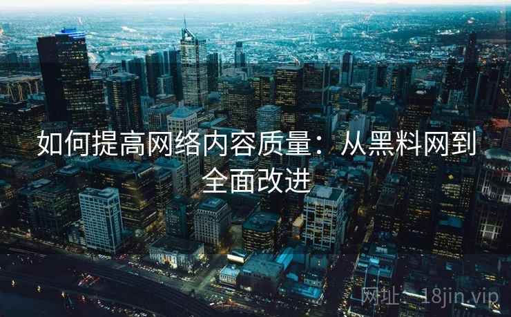 如何提高网络内容质量:从黑料网到全面改进 如何提高网络内容质量:从黑料网到全面改进