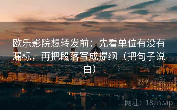 欧乐影院想转发前:先看单位有没有漏标,再把段落写成提纲(把句子说白) 欧乐影院想转发前:先看单位有没有漏标,再把段落写成提纲(把句子说白)