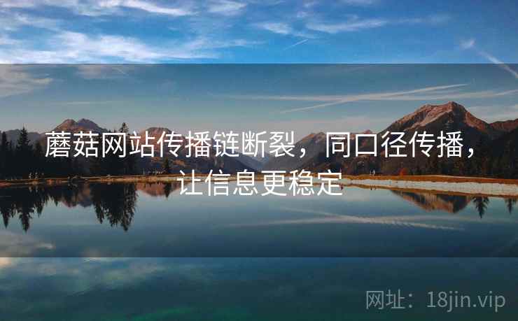 蘑菇网站传播链断裂,同口径传播,让信息更稳定 蘑菇网站传播链断裂,同口径传播,让信息更稳定