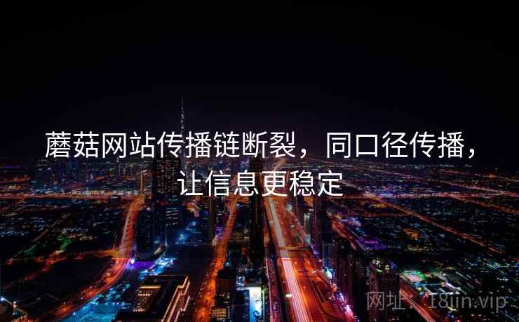蘑菇网站传播链断裂,同口径传播,让信息更稳定 蘑菇网站传播链断裂,同口径传播,让信息更稳定