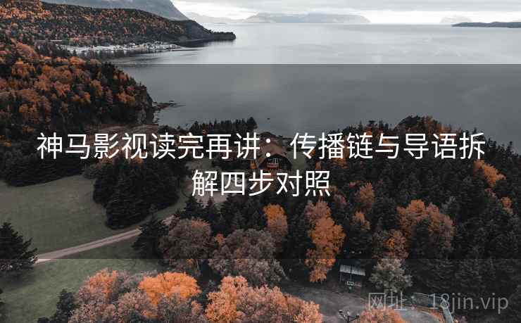 神马影视读完再讲:传播链与导语拆解四步对照 神马影视读完再讲:传播链与导语拆解四步对照