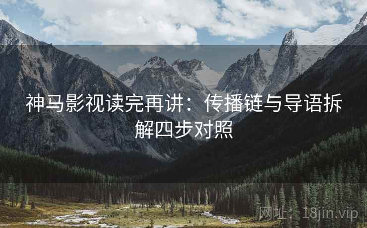 神马影视读完再讲:传播链与导语拆解四步对照 神马影视读完再讲:传播链与导语拆解四步对照