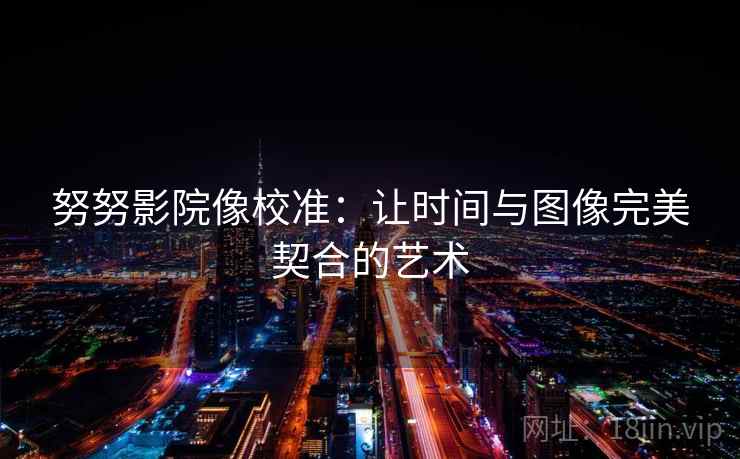 努努影院像校准:让时间与图像完美契合的艺术 努努影院像校准:让时间与图像完美契合的艺术