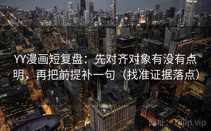 YY漫画短复盘:先对齐对象有没有点明,再把前提补一句(找准证据落点) YY漫画短复盘:先对齐对象有没有点明,再把前提补一句(找准证据落点)