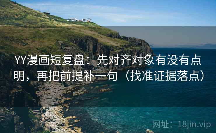 YY漫画短复盘:先对齐对象有没有点明,再把前提补一句(找准证据落点) YY漫画短复盘:先对齐对象有没有点明,再把前提补一句(找准证据落点)