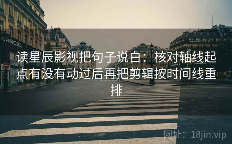 读星辰影视把句子说白:核对轴线起点有没有动过后再把剪辑按时间线重排 读星辰影视把句子说白:核对轴线起点有没有动过后再把剪辑按时间线重排