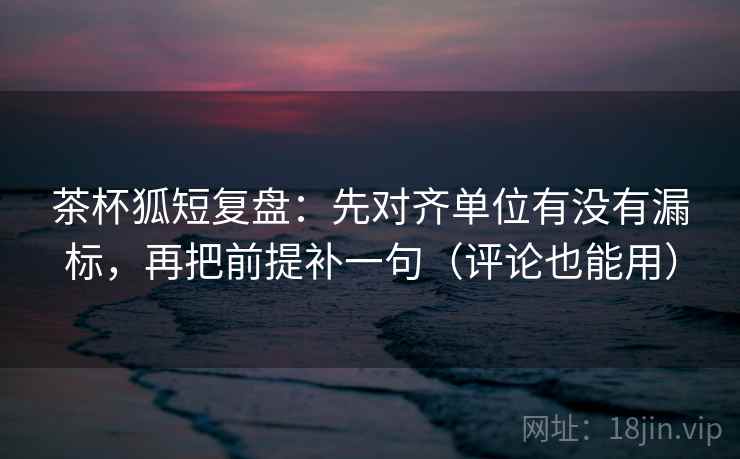 茶杯狐短复盘:先对齐单位有没有漏标,再把前提补一句(评论也能用) 茶杯狐短复盘:先对齐单位有没有漏标,再把前提补一句(评论也能用)