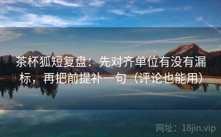 茶杯狐短复盘:先对齐单位有没有漏标,再把前提补一句(评论也能用) 茶杯狐短复盘:先对齐单位有没有漏标,再把前提补一句(评论也能用)