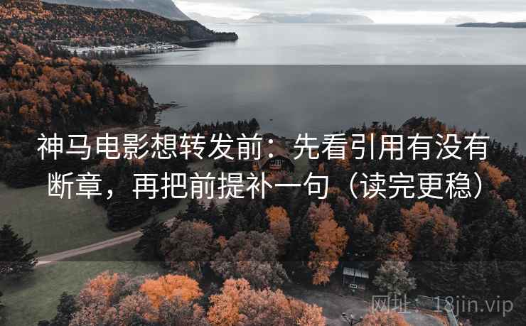 神马电影想转发前:先看引用有没有断章,再把前提补一句(读完更稳) 神马电影想转发前:先看引用有没有断章,再把前提补一句(读完更稳)
