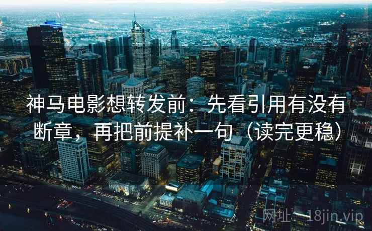 神马电影想转发前:先看引用有没有断章,再把前提补一句(读完更稳) 神马电影想转发前:先看引用有没有断章,再把前提补一句(读完更稳)