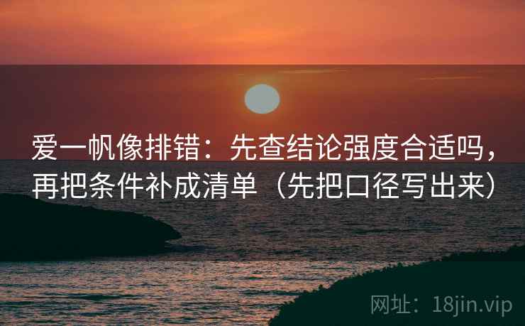 爱一帆像排错:先查结论强度合适吗,再把条件补成清单(先把口径写出来) 爱一帆像排错:先查结论强度合适吗,再把条件补成清单(先把口径写出来)