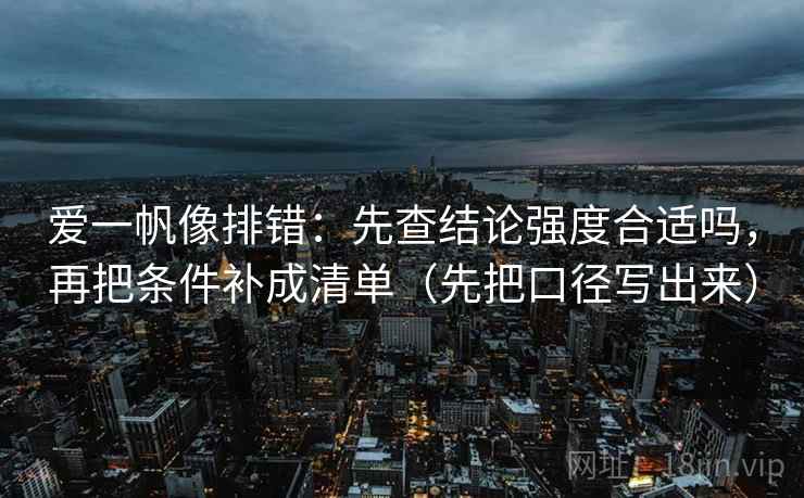爱一帆像排错:先查结论强度合适吗,再把条件补成清单(先把口径写出来) 爱一帆像排错:先查结论强度合适吗,再把条件补成清单(先把口径写出来)
