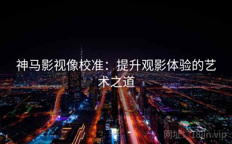 神马影视像校准:提升观影体验的艺术之道 神马影视像校准:提升观影体验的艺术之道