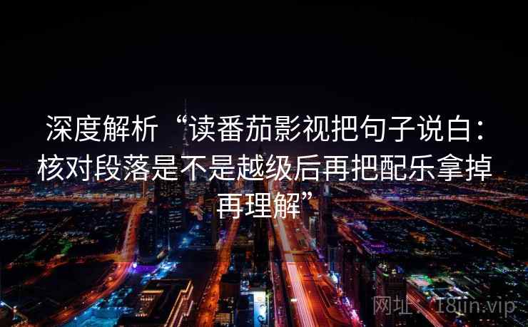 深度解析“读番茄影视把句子说白:核对段落是不是越级后再把配乐拿掉再理解” 深度解析“读番茄影视把句子说白:核对段落是不是越级后再把配乐拿掉再理解”