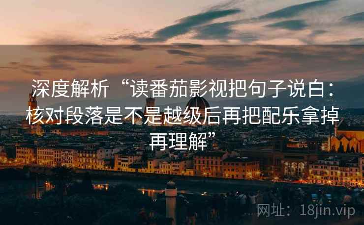 深度解析“读番茄影视把句子说白:核对段落是不是越级后再把配乐拿掉再理解” 深度解析“读番茄影视把句子说白:核对段落是不是越级后再把配乐拿掉再理解”