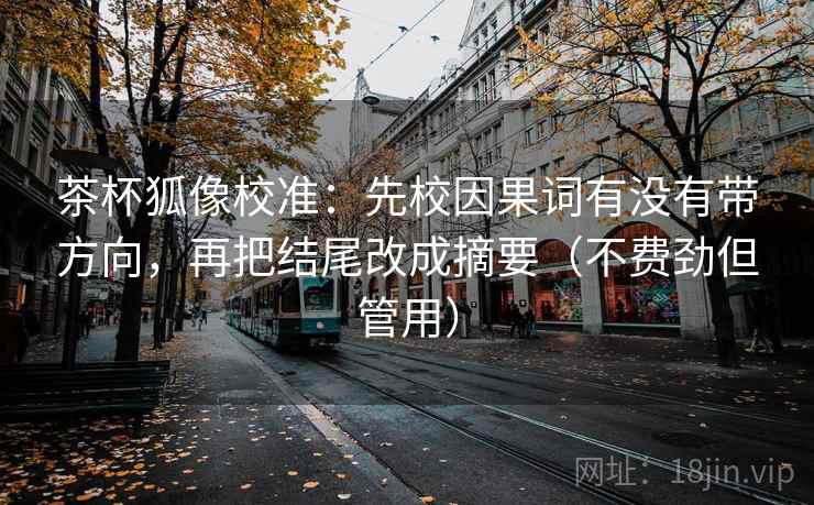 茶杯狐像校准：先校因果词有没有带方向，再把结尾改成摘要（不费劲但管用）